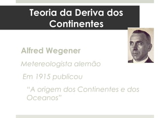 Teoria da Deriva dos
      Continentes

Alfred Wegener
Metereologista alemão
Em 1915 publicou
 “A origem dos Continentes e dos
 Oceanos”
 