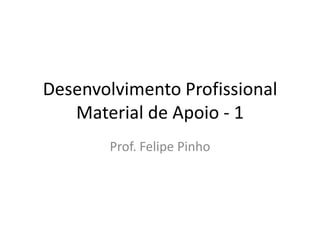 Desenvolvimento Profissional
   Material de Apoio - 1
       Prof. Felipe Pinho
 