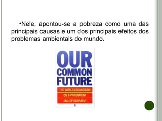 •Nele, apontou-se a pobreza como uma das
principais causas e um dos principais efeitos dos
problemas ambientais do mundo.
 
