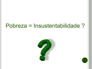 Pobreza = Insustentabilidade ?
 