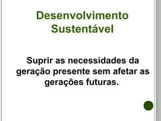 Desenvolvimento
Sustentável
Suprir as necessidades da
geração presente sem afetar as
gerações futuras.
 