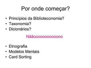 Por onde começar?
• Princípios da Biblioteconomia?
• Taxonomia?
• Dicionários?
Nããooooooooooooo
• Etnografia
• Modelos Mentais
• Card Sorting
 