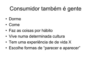 Consumidor também é gente
• Dorme
• Come
• Faz as coisas por hábito
• Vive numa determinada cultura
• Tem uma experiência de de vida X
• Escolhe formas de “parecer e aparecer”
 