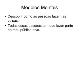 Modelos Mentais
• Descobrir como as pessoas fazem as
coisas.
• Todas essas pessoas tem que fazer parte
do meu público-alvo.
 