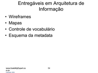 www.UsabilityExpert.co
m.br
Copyright, 2005.
54
Entregáveis em Arquitetura de
Informação
• Wireframes
• Mapas
• Controle de vocabulário
• Esquema da metadata
 