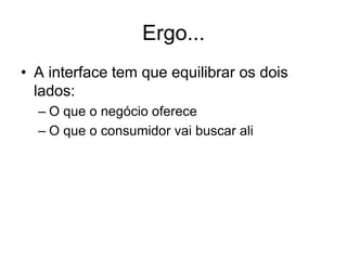 Ergo...
• A interface tem que equilibrar os dois
lados:
– O que o negócio oferece
– O que o consumidor vai buscar ali
 