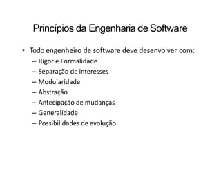 Princípios da Engenharia de Software
• Todo engenheiro de software deve desenvolver com:
– Rigor e Formalidade
– Separação de interesses
– Modularidade
– Abstração
– Antecipação de mudanças
– Generalidade
– Possibilidades de evolução
 