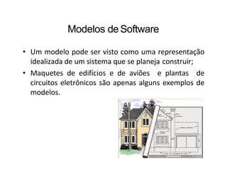 Modelos deSoftware
• Um modelo pode ser visto como uma representação
idealizada de um sistema que se planeja construir;
• Maquetes de edifícios e de aviões e plantas de
circuitos eletrônicos são apenas alguns exemplos de
modelos.
 