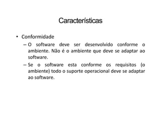 Características
• Conformidade
– O software deve ser desenvolvido conforme o
ambiente. Não é o ambiente que deve se adaptar ao
software.
– Se o software esta conforme os requisitos (o
ambiente) todo o suporte operacional deve se adaptar
ao software.
 