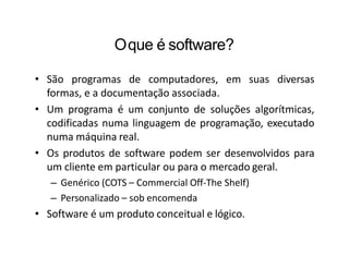 Oque é software?
• São programas de computadores, em suas diversas
formas, e a documentação associada.
• Um programa é um ...