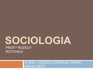 SOCIOLOGIA
PROF.º RUDOLF
ROTCHILD
3º ANO – COLÉGIO ESTADUAL PEDRO
BRAILE NETO

 