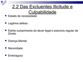 2.2 Das Excluentes Ilicitude e
              Culpabilidade
   Estado de necessidade

   Legitima defesa

   Estrito cumprimento do dever legal e exercicio regular de
    Direito

   Doença Mental

   Menoridade

   Embriaguez
 