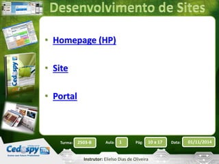 • Homepage (HP) 
Turma: 2503-B Aula: 1 Pág: 10 a 17 Data: 01/11/2014 
Instrutor: Elielso Dias de Oliveira 
• Site 
• Portal 
 