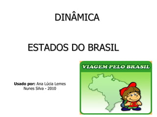 DINÂMICA  ESTADOS DO BRASIL Usado por:  Ana Lúcia Lemes Nunes Silva - 2010 