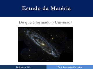 Estudo da Matéria Do que é formado o Universo? Química - 2011 Prof. Leonardo Carneiro 