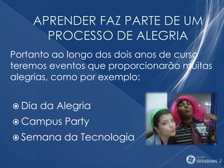 Portanto ao longo dos dois anos de curso
teremos eventos que proporcionarão muitas
alegrias, como por exemplo:
 Dia da Alegria
 Campus Party
 Semana da Tecnologia
 