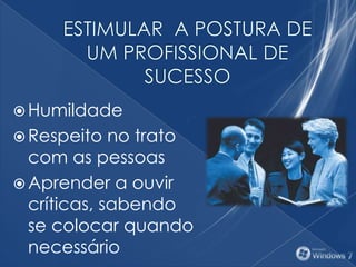  Humildade
 Respeito no trato
com as pessoas
 Aprender a ouvir
críticas, sabendo
se colocar quando
necessário
 