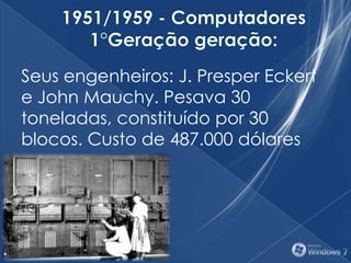 Seus engenheiros: J. Presper Eckert
e John Mauchy. Pesava 30
toneladas, constituído por 30
blocos. Custo de 487.000 dólares
 