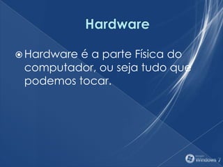  Hardware é a parte Física do
computador, ou seja tudo que
podemos tocar.
 