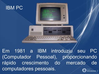 Em 1981 a IBM introduziu seu PC
(Computador Pessoal), proporcionando
rápido crescimento do mercado de
computadores pessoais.
IBM PC
 