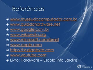 www.museudocomputador.com.br
 www.guiadohardware.net
 www.google.com.br
 www.wikipedia.org
 www.microsoft.com/brasil
 www.apple.com
 http://br.gigabyte.com
 www.youtube.com
 Livro: Hardware – Escola Info Jardins
 