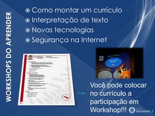  Como montar um currículo
 Interpretação de texto
 Novas tecnologias
 Segurança na Internet
Você pode colocar
no currículo a
participação em
Workshop!!!
 