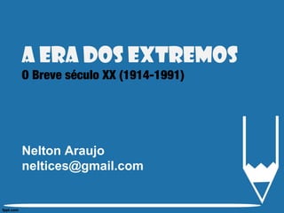 A Era dos extremos
O Breve século XX (1914-1991)
Nelton Araujo
neltices@gmail.com
 