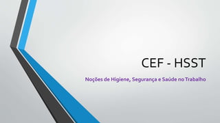 CEF - HSST
Noções de Higiene, Segurança e Saúde noTrabalho
 