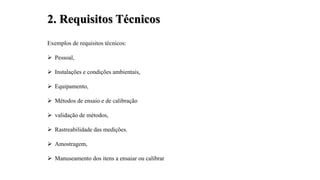 Exemplos de requisitos técnicos:
 Pessoal,
 Instalações e condições ambientais,
 Equipamento,
 Métodos de ensaio e de calibração
 validação de métodos,
 Rastreabilidade das medições.
 Amostragem,
 Manuseamento dos itens a ensaiar ou calibrar
2. Requisitos Técnicos
 