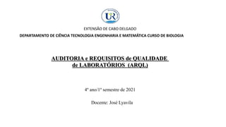 EXTENSÃO DE CABO DELGADO
AUDITORIA e REQUISITOS de QUALIDADE
de LABORATÓRIOS (ARQL)
4º ano/1º semestre de 2021
Docente: José Lyavila
DEPARTAMENTO DE CIÊNCIA TECNOLOGIA ENGENHARIA E MATEMÁTICA CURSO DE BIOLOGIA
 
