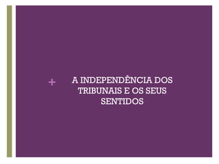 + A INDEPENDÊNCIA DOS
TRIBUNAIS E OS SEUS
SENTIDOS
 