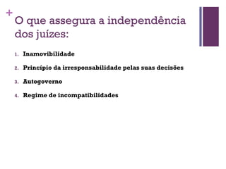 +
O que assegura a independência
dos juízes:
1. Inamovibilidade
2. Princípio da irresponsabilidade pelas suas decisões
3. Autogoverno
4. Regime de incompatibilidades
 