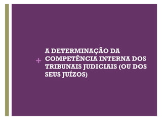 +
A DETERMINAÇÃO DA
COMPETÊNCIA INTERNA DOS
TRIBUNAIS JUDICIAIS (OU DOS
SEUS JUÍZOS)
 