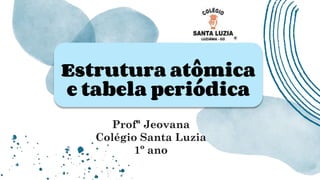 Estrutura atômica
e tabela periódica
Profª Jeovana
Colégio Santa Luzia
1º ano
 