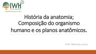 História da anatomia;
Composição do organismo
humano e os planos anatômicos.
Prof. Marcelo Lucas
 