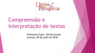 Compreensão e
interpretação de textos
Professora Espec. Denise Araújo
Aracaju, 09 de julho de 2018.
 