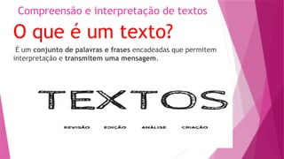 Compreensão e interpretação de textos
O que é um texto?
É um conjunto de palavras e frases encadeadas que permitem
interpretação e transmitem uma mensagem.
 