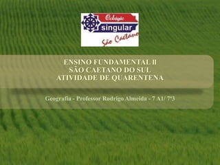 ENSINO FUNDAMENTAL ll
SÃO CAETANO DO SUL
ATIVIDADE DE QUARENTENA
Geografia - Professor Rodrigo Almeida - 7 A1/ 7ª3
 