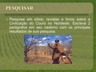 PESQUISAR
 Pesquise em sítios, revistas e livros sobre a
Civilização do Couro no Nordeste. Escreva 2
parágrafos em seu caderno com os principais
resultados de sua pesquisa.
 