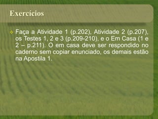 Exercícios
 Faça a Atividade 1 (p.202), Atividade 2 (p.207),
os Testes 1, 2 e 3 (p.209-210), e o Em Casa (1 e
2 – p.211). O em casa deve ser respondido no
caderno sem copiar enunciado, os demais estão
na Apostila 1.
 