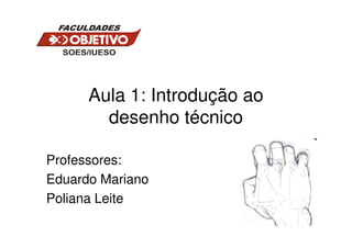 Aula 1: Introdução ao
        desenho técnico

Professores:
Eduardo Mariano
Poliana Leite
 
