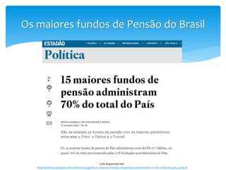 Os maiores fundos de Pensão do Brasil
Link disponível em:
http://politica.estadao.com.br/noticias/geral,15-maiores-fundos-de-pensao-administram-70-do-total-do-pais,330976
 