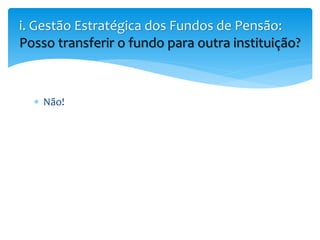  Não!
i. Gestão Estratégica dos Fundos de Pensão:
Posso transferir o fundo para outra instituição?
 