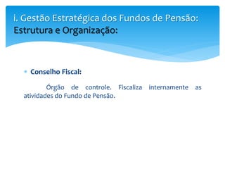  Conselho Fiscal:
Órgão de controle. Fiscaliza internamente as
atividades do Fundo de Pensão.
i. Gestão Estratégica dos Fundos de Pensão:
Estrutura e Organização:
 