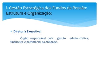  Diretoria Executiva:
Órgão responsável pela gestão administrativa,
financeira e patrimonial da entidade.
i. Gestão Estratégica dos Fundos de Pensão:
Estrutura e Organização:
 