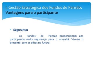  Segurança:
os Fundos de Pensão proporcionam aos
participantes maior segurança para o amanhã. Vive-se o
presente, com os olhos no futuro.
i. Gestão Estratégica dos Fundos de Pensão:
Vantagens para o participante
 