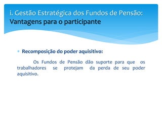  Recomposição do poder aquisitivo:
Os Fundos de Pensão dão suporte para que os
trabalhadores se protejam da perda de seu poder
aquisitivo.
i. Gestão Estratégica dos Fundos de Pensão:
Vantagens para o participante
 
