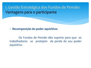  Recomposição do poder aquisitivo:
Os Fundos de Pensão dão suporte para que os
trabalhadores se protejam da perda de seu poder
aquisitivo.
i. Gestão Estratégica dos Fundos de Pensão:
Vantagens para o participante
 