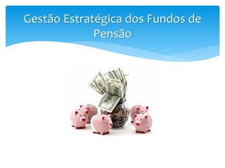 Gestão Estratégica dos Fundos de
Pensão
 