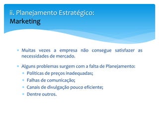  Muitas vezes a empresa não consegue satisfazer as
necessidades de mercado.
 Alguns problemas surgem com a falta de Planejamento:
 Políticas de preços inadequadas;
 Falhas de comunicação;
 Canais de divulgação pouco eficiente;
 Dentre outros.
ii. Planejamento Estratégico:
Marketing
 